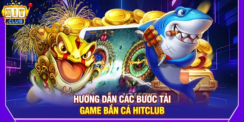 Hướng Dẫn Các Bước Tải Game Bắn Cá Hitclub